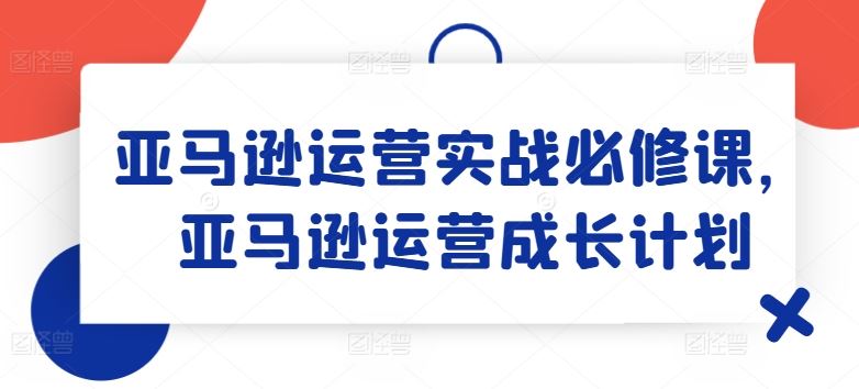 亚马逊运营实战必修课，亚马逊运营成长计划-志拓网创