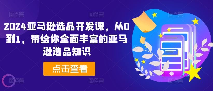 2024亚马逊选品开发课，从0到1，带给你全面丰富的亚马逊选品知识-志拓网创