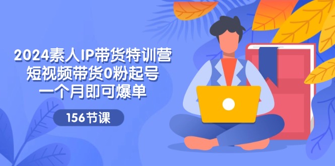 2024素人IP带货特训营，短视频带货0粉起号，一个月即可爆单（156节）-志拓网创