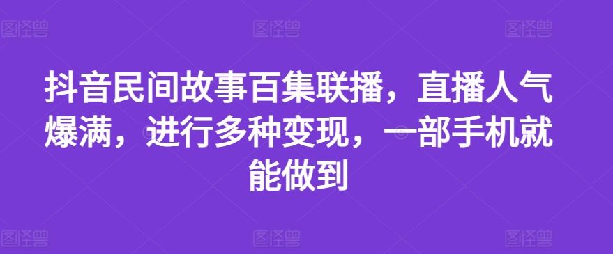 抖音民间故事百集联播，直播人气爆满，进行多种变现，一部手机就能做到【揭秘】-志拓网创