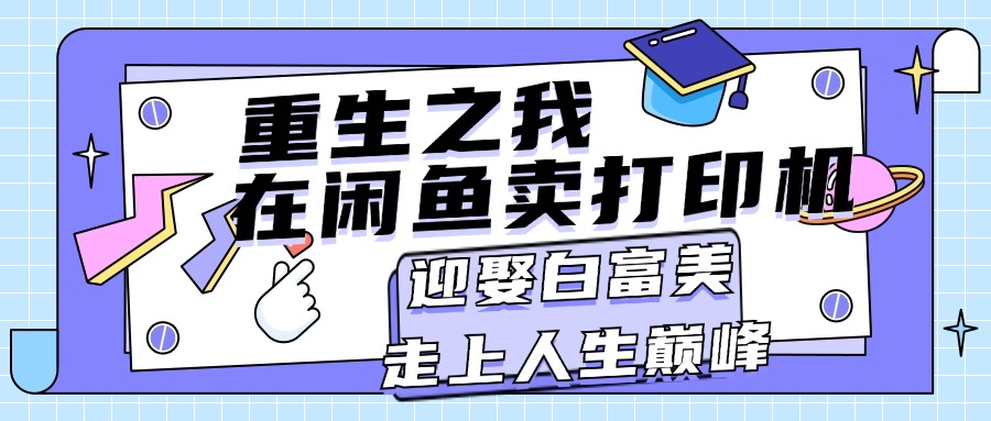 （11681期）重生之我在闲鱼卖打印机，月入过万，迎娶白富美，走上人生巅峰-志拓网创