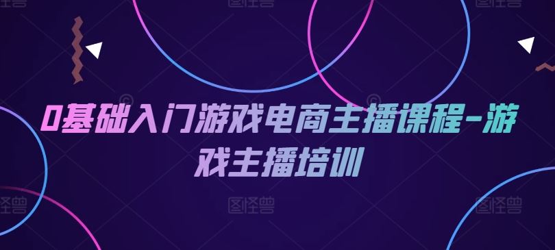 0基础入门游戏电商主播课程-游戏主播培训-志拓网创