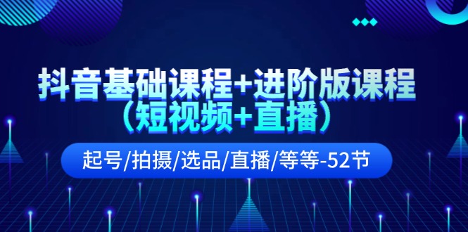 （11686期）抖音基础课程+进阶版课程（短视频+直播）起号/拍摄/选品/直播/等等-52节-志拓网创