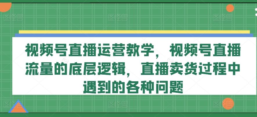 视频号直播运营教学，视频号直播流量的底层逻辑，直播卖货过程中遇到的各种问题-志拓网创