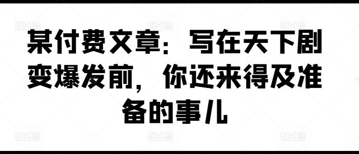 某付费文章：写在天下剧变爆发前，你还来得及准备的事儿-志拓网创