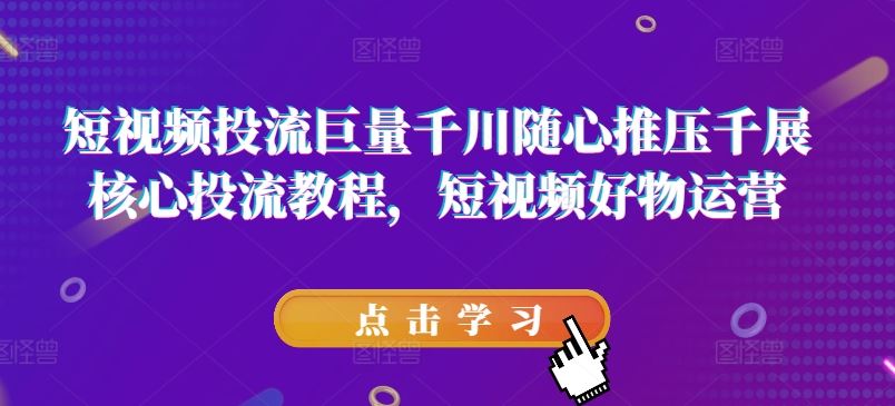 短视频投流巨量千川随心推压千展核心投流教程，短视频好物运营-志拓网创