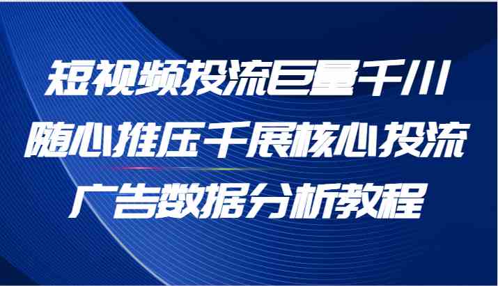 短视频投流巨量千川随心推压千展核心投流广告数据分析教程（65节）-志拓网创