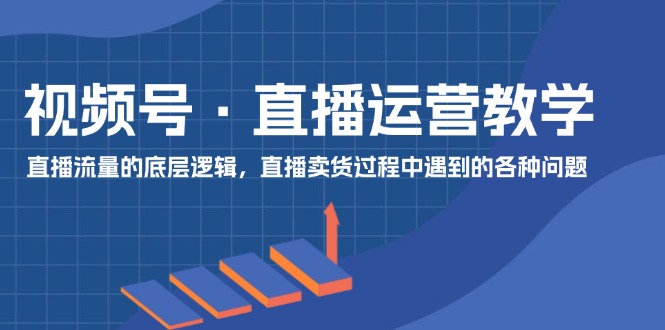 视频号直播运营教学：直播流量的底层逻辑，直播卖货过程中遇到的各种问题-志拓网创