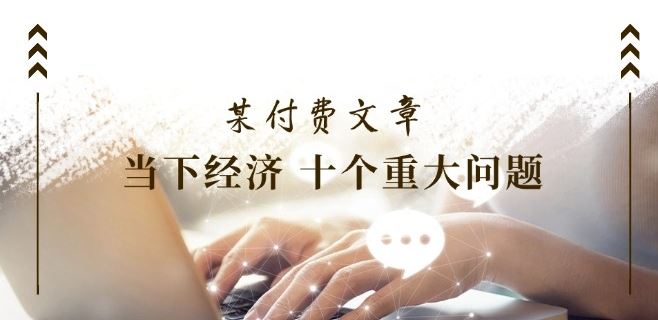 某付费文章《当下经济 十个重大问题》覆盖了大家关心的全部经济类话题-志拓网创