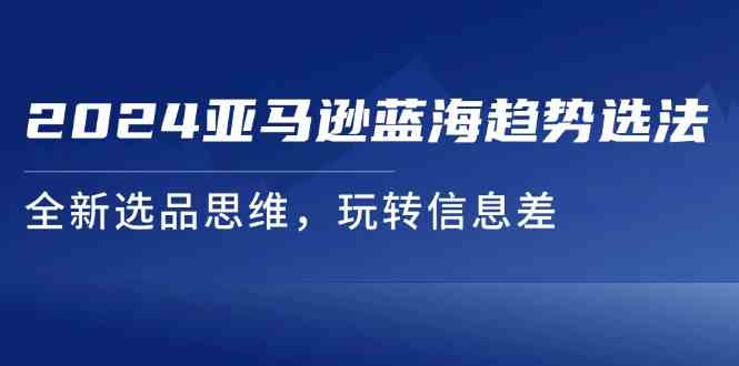 2024亚马逊蓝海趋势选法，全新选品思维，玩转信息差-志拓网创