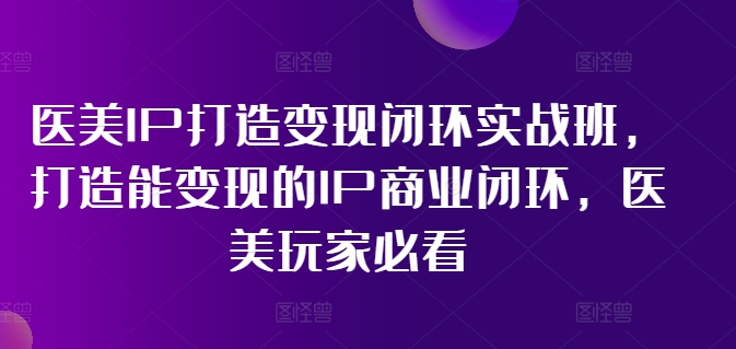 （11850期）医美IP打造-变现闭环实操班，打造能变现的IP商业闭环，医美玩家必看-22节-志拓网创