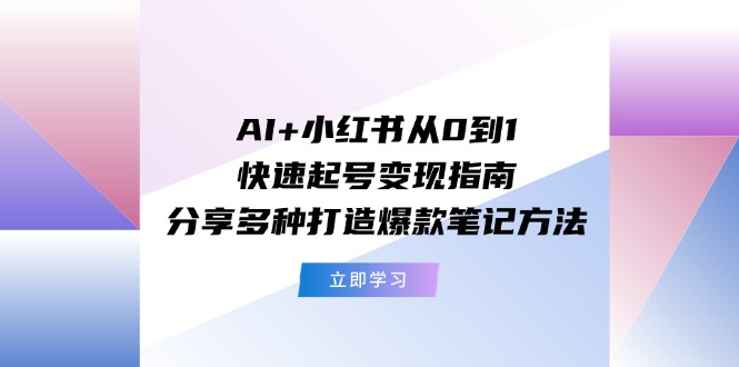AI+小红书从0到1快速起号变现指南：分享多种打造爆款笔记方法-志拓网创