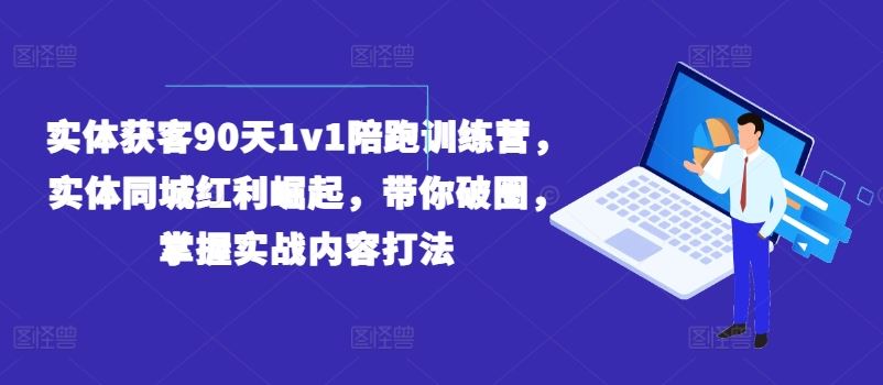 实体获客90天1v1陪跑训练营，实体同城红利崛起，带你破圈，掌握实战内容打法-志拓网创