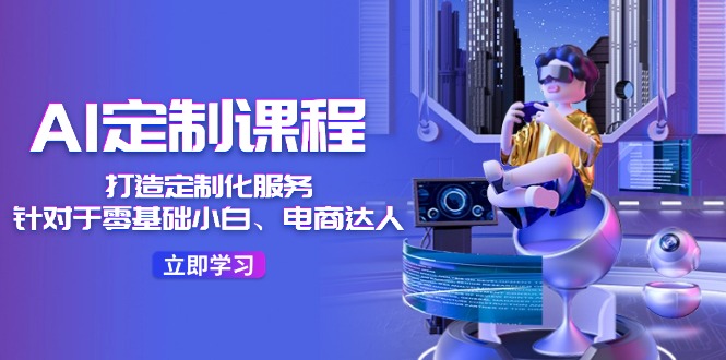 （11730期）AI-定制课程，打造 定制化服务（针对于零基础小白、电商达人）36节课-志拓网创