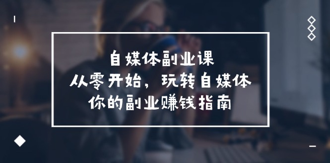 （11725期）自媒体-副业课，从0开始，玩转自媒体——你的副业赚钱指南（58节课）-志拓网创