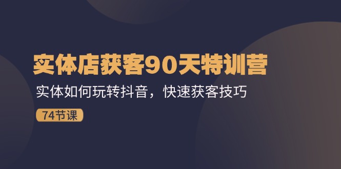 实体店获客90天特训营：实体如何玩转抖音，快速获客技巧（74节）-志拓网创
