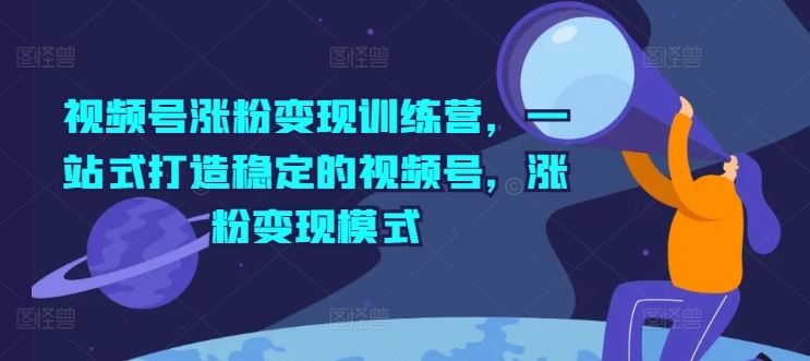 视频号涨粉变现训练营，一站式打造稳定的视频号，涨粉变现模式-志拓网创