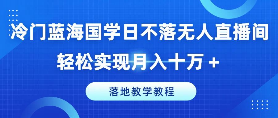 冷门蓝海国学日不落无人直播间，轻松实现月入十万+，落地教学教程【揭秘】-志拓网创