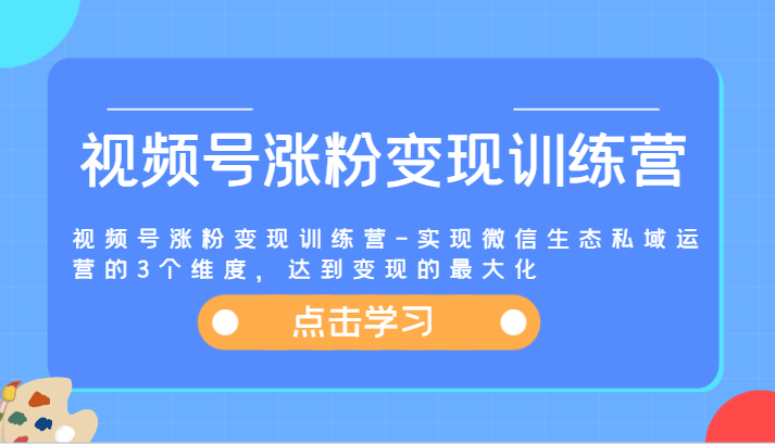视频号涨粉变现训练营-实现微信生态私域运营的3个维度，达到变现的最大化-志拓网创