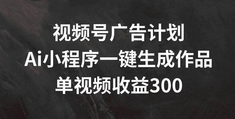 视频号广告计划，AI小程序一键生成作品， 单视频收益300+【揭秘】-志拓网创