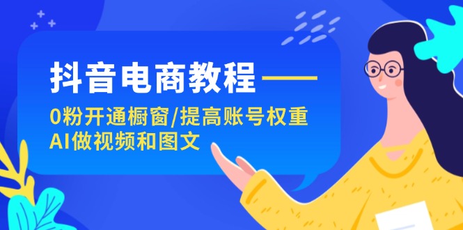 （11761期）抖音电商教程：0粉开通橱窗/提高账号权重/AI做视频和图文-志拓网创