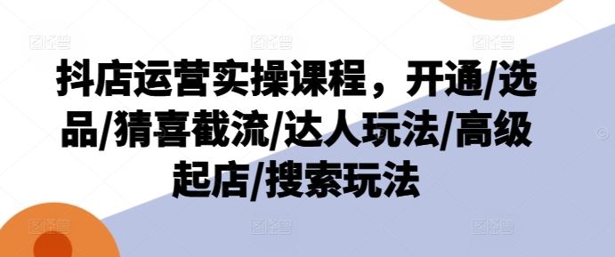 抖店运营实操课程，开通/选品/猜喜截流/达人玩法/高级起店/搜索玩法-志拓网创