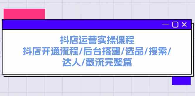 抖店运营实操课程：抖店开通流程/后台搭建/选品/搜索/达人/截流完整篇-志拓网创