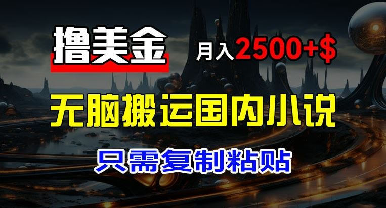 最新撸美金项目，搬运国内小说爽文，只需复制粘贴，稿费月入2500+美金，新手也能快速上手【揭秘】-志拓网创