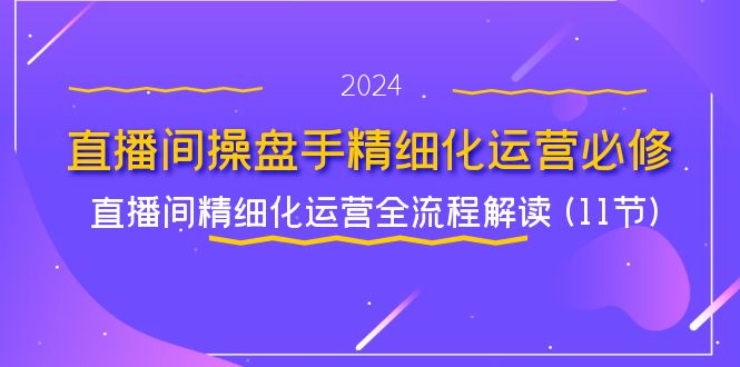 （11796期）直播间-操盘手精细化运营必修，直播间精细化运营全流程解读 (11节)-志拓网创