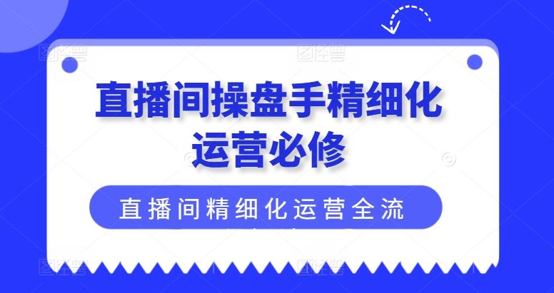 直播间操盘手精细化运营必修，直播间精细化运营全流程解读-志拓网创