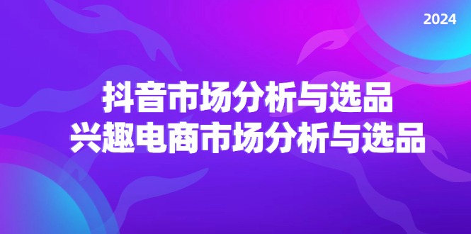 （11800期）2024抖音/市场分析与选品，兴趣电商市场分析与选品-志拓网创