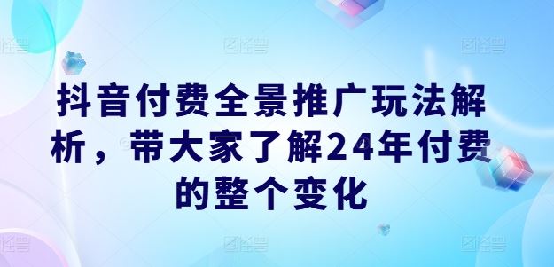 抖音付费全景推广玩法解析，带大家了解24年付费的整个变化-志拓网创