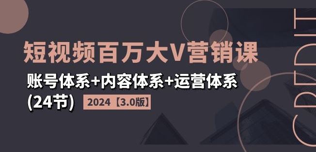 2024短视频百万大V营销课【3.0版】账号体系+内容体系+运营体系(24节)-志拓网创