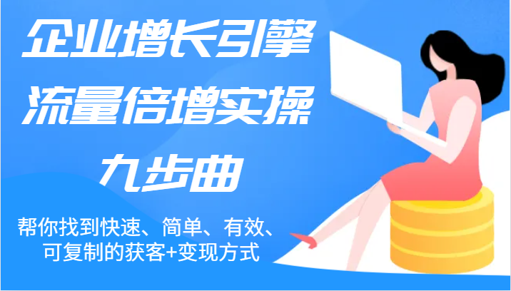 企业增长引擎流量倍增实操九步曲，帮你找到快速、简单、有效、可复制的获客+变现方式-志拓网创