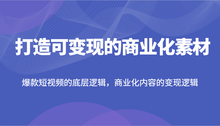 打造可变现的商业化素材，爆款短视频的底层逻辑，商业化内容的变现逻辑-志拓网创