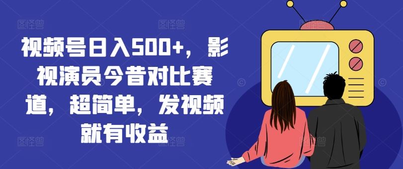 视频号日入500+，影视演员今昔对比赛道，超简单，发视频就有收益【揭秘】-志拓网创