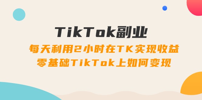 （11826期）TikTok副业：每天利用2小时在TK实现收益，零基础TikTok上如何变现，34节程-志拓网创