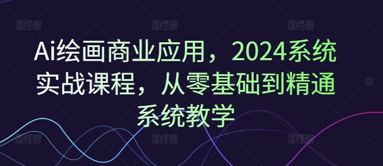 Ai绘画商业应用，2024系统实战课程，从零基础到精通系统教学-志拓网创