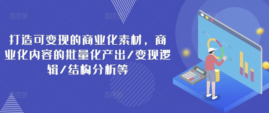 打造可变现的商业化素材，商业化内容的批量化产出/变现逻辑/结构分析等-志拓网创