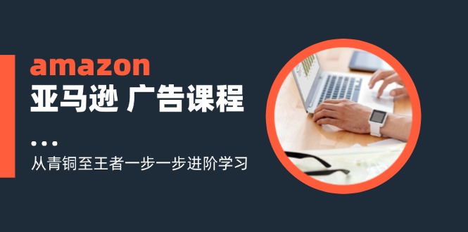 （11839期）amazon亚马逊 广告课程：从青铜至王者一步一步进阶学习（16节）-志拓网创