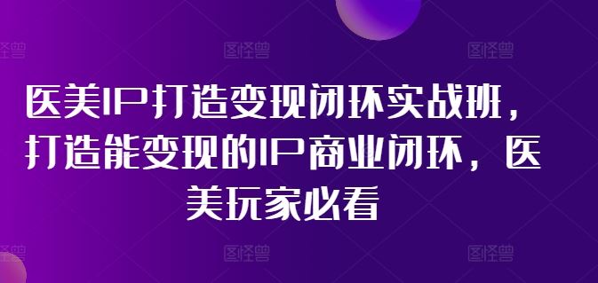 医美IP打造变现闭环实战班，打造能变现的IP商业闭环，医美玩家必看!-志拓网创