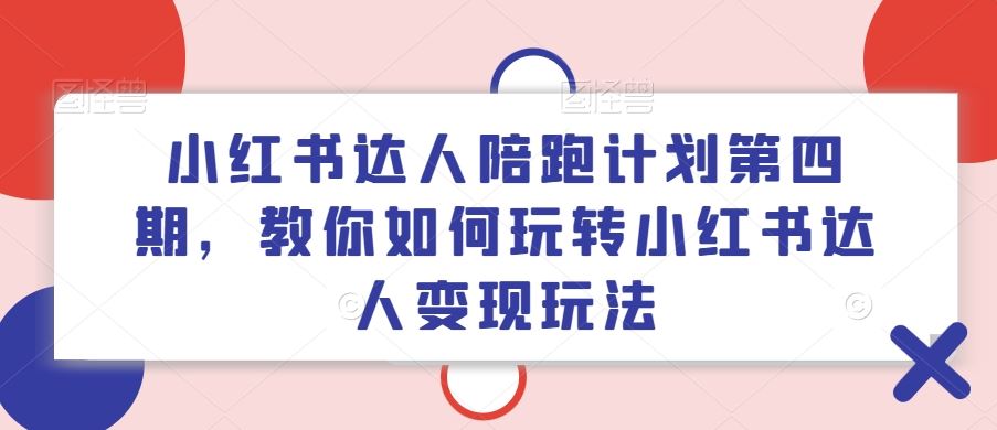 小红书达人陪跑计划第四期，教你如何玩转小红书达人变现玩法-志拓网创