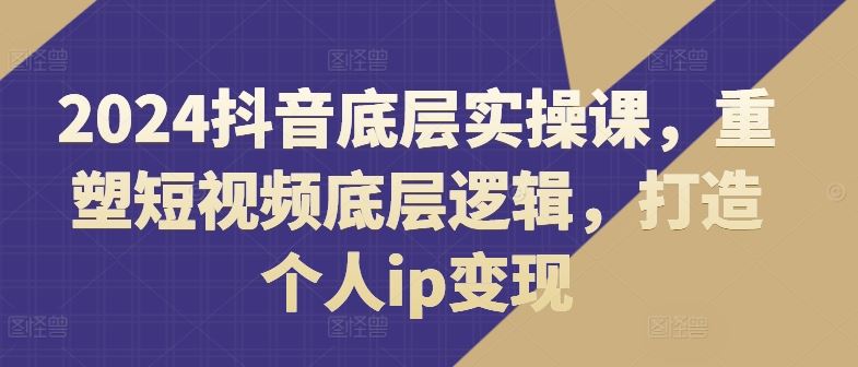 2024抖音底层实操课，​重塑短视频底层逻辑，打造个人ip变现-志拓网创