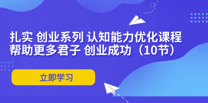 （11838期）扎实 创业系列 认知能力优化课程：帮助更多君子 创业成功（10节）-志拓网创