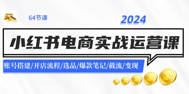 2024小红书电商实战运营课：账号搭建/开店流程/选品/爆款笔记/截流/变现-志拓网创