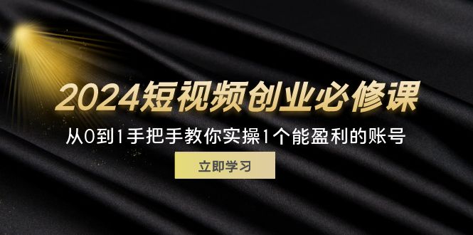 （11846期）2024短视频创业必修课，从0到1手把手教你实操1个能盈利的账号 (32节)-志拓网创