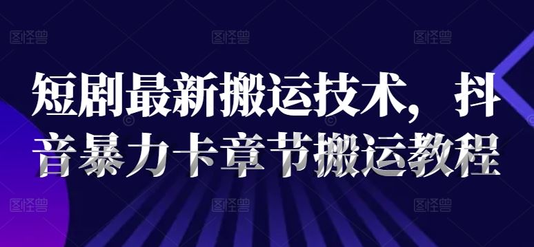 短剧最新搬运技术，抖音暴力卡章节搬运教程-志拓网创