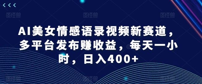 AI美女情感语录视频新赛道，多平台发布赚收益，每天一小时，日入400+【揭秘】-志拓网创