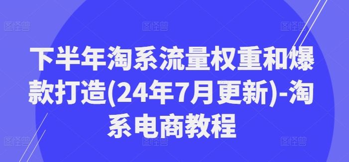 下半年淘系流量权重和爆款打造(24年7月更新)-淘系电商教程-志拓网创