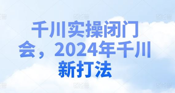 千川实操闭门会，2024年千川新打法-志拓网创
